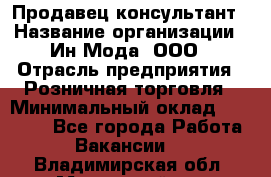 Продавец-консультант › Название организации ­ Ин Мода, ООО › Отрасль предприятия ­ Розничная торговля › Минимальный оклад ­ 20 000 - Все города Работа » Вакансии   . Владимирская обл.,Муромский р-н